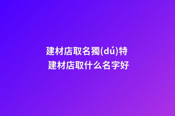 建材店取名獨(dú)特 建材店取什么名字好